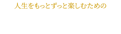 人生をもっとずっと楽しむための